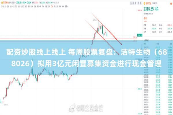 配资炒股线上线上 每周股票复盘：洁特生物（688026）拟用3亿元闲置募集资金进行现金管理