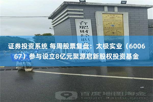 证券投资系统 每周股票复盘：太极实业（600667）参与设立8亿元聚源启新股权投资基金