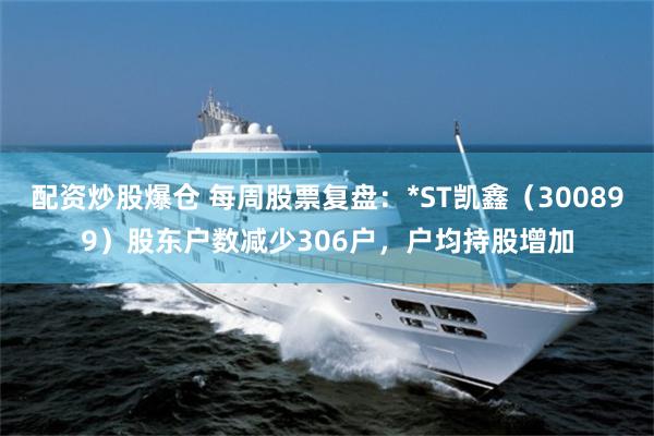 配资炒股爆仓 每周股票复盘：*ST凯鑫（300899）股东户数减少306户，户均持股增加