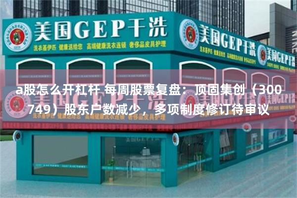 a股怎么开杠杆 每周股票复盘：顶固集创（300749）股东户数减少，多项制度修订待审议