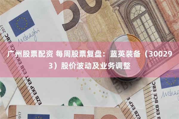 广州股票配资 每周股票复盘：蓝英装备（300293）股价波动及业务调整