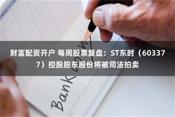 财富配资开户 每周股票复盘：ST东时（603377）控股股东股份将被司法拍卖