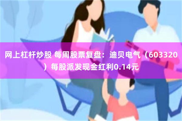 网上杠杆炒股 每周股票复盘：迪贝电气（603320）每股派发现金红利0.14元