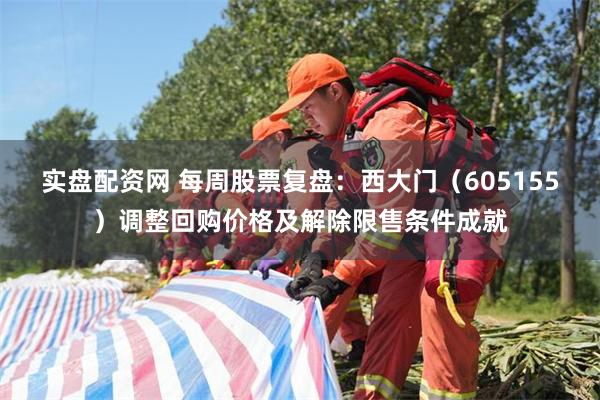 实盘配资网 每周股票复盘：西大门（605155）调整回购价格及解除限售条件成就