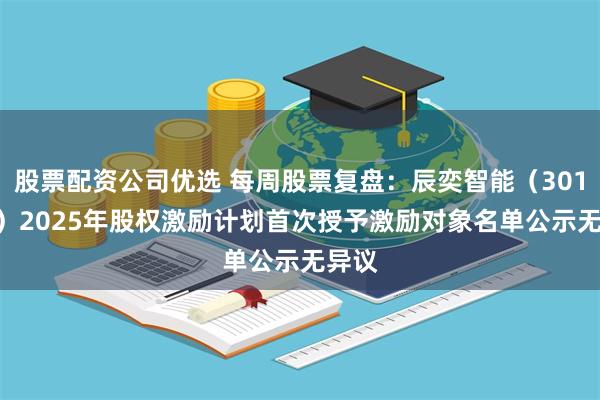 股票配资公司优选 每周股票复盘：辰奕智能（301578）2025年股权激励计划首次授予激励对象名单公示无异议