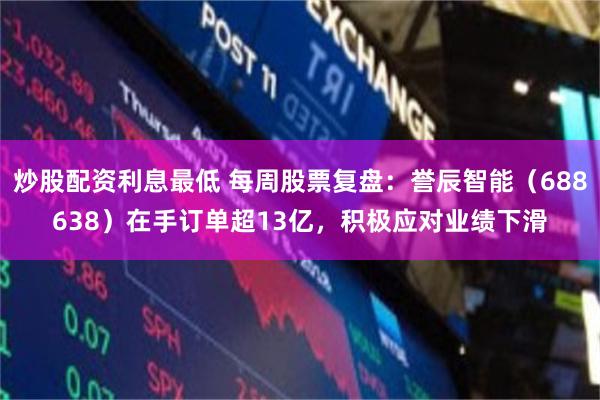 炒股配资利息最低 每周股票复盘：誉辰智能（688638）在手订单超13亿，积极应对业绩下滑