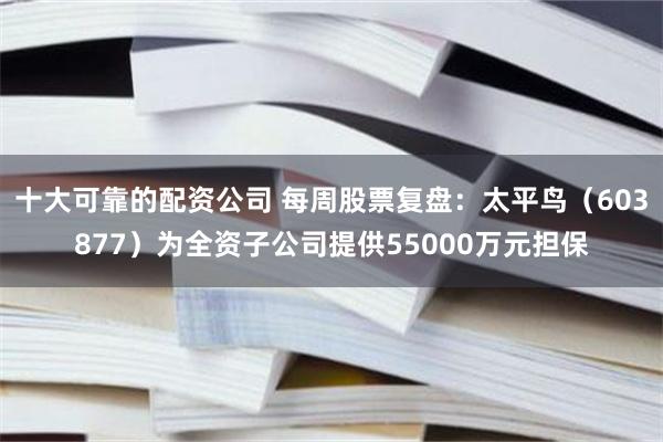 十大可靠的配资公司 每周股票复盘：太平鸟（603877）为全资子公司提供55000万元担保