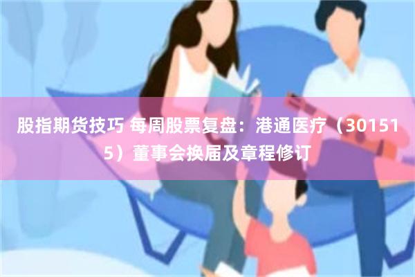 股指期货技巧 每周股票复盘：港通医疗（301515）董事会换届及章程修订