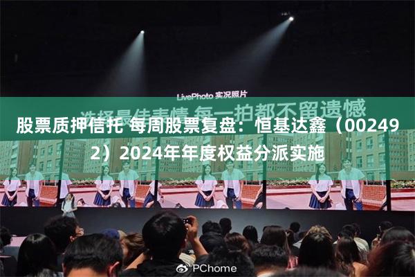 股票质押信托 每周股票复盘：恒基达鑫（002492）2024年年度权益分派实施
