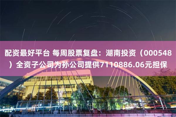 配资最好平台 每周股票复盘：湖南投资（000548）全资子公司为孙公司提供7110886.06元担保