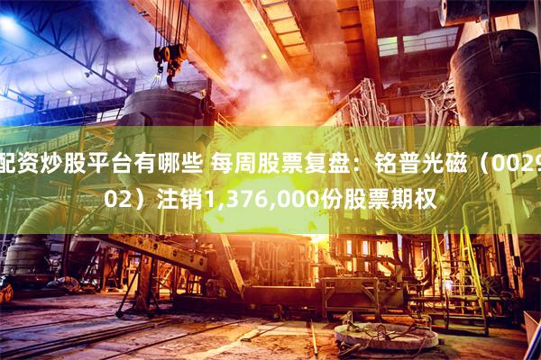 配资炒股平台有哪些 每周股票复盘：铭普光磁（002902）注销1,376,000份股票期权