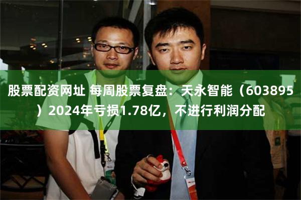 股票配资网址 每周股票复盘：天永智能（603895）2024年亏损1.78亿，不进行利润分配