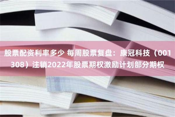 股票配资利率多少 每周股票复盘：康冠科技（001308）注销2022年股票期权激励计划部分期权
