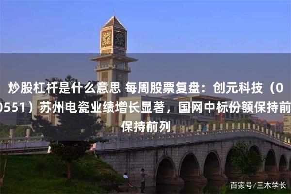 炒股杠杆是什么意思 每周股票复盘：创元科技（000551）苏州电瓷业绩增长显著，国网中标份额保持前列