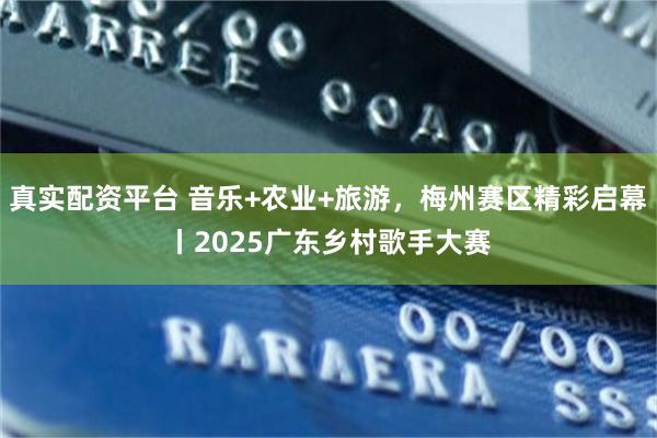 真实配资平台 音乐+农业+旅游，梅州赛区精彩启幕丨2025广东乡村歌手大赛