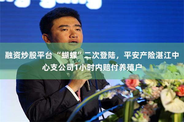 融资炒股平台 “蝴蝶”二次登陆，平安产险湛江中心支公司1小时内赔付养殖户