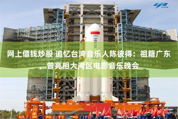 网上借钱炒股 追忆台湾音乐人陈彼得：祖籍广东，曾亮相大湾区电影音乐晚会