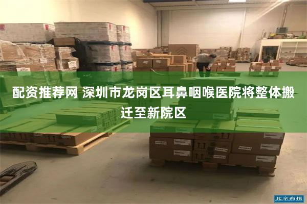 配资推荐网 深圳市龙岗区耳鼻咽喉医院将整体搬迁至新院区