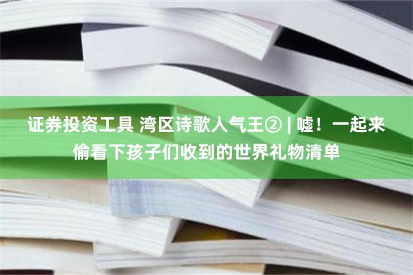 证券投资工具 湾区诗歌人气王② | 嘘！一起来偷看下孩子们收到的世界礼物清单