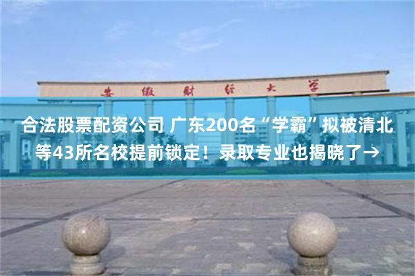 合法股票配资公司 广东200名“学霸”拟被清北等43所名校提前锁定！录取专业也揭晓了→