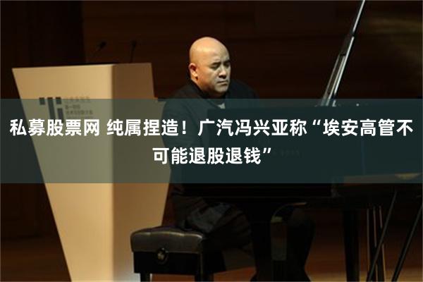 私募股票网 纯属捏造！广汽冯兴亚称“埃安高管不可能退股退钱”