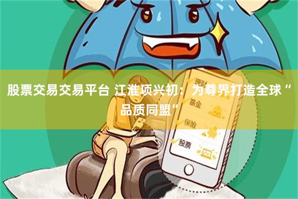 股票交易交易平台 江淮项兴初：为尊界打造全球“品质同盟”