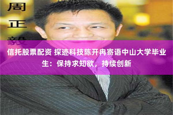 信托股票配资 探迹科技陈开冉寄语中山大学毕业生：保持求知欲，持续创新