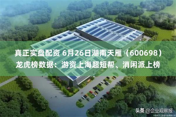 真正实盘配资 6月26日湖南天雁（600698）龙虎榜数据：游资上海超短帮、消闲派上榜