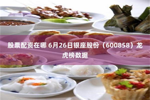 股票配资在哪 6月26日银座股份（600858）龙虎榜数据