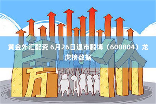 黄金外汇配资 6月26日退市鹏博（600804）龙虎榜数据