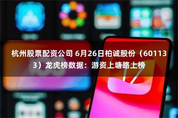 杭州股票配资公司 6月26日柏诚股份（601133）龙虎榜数据：游资上塘路上榜