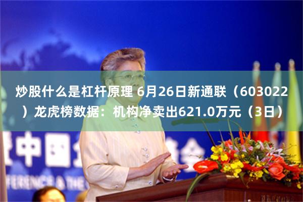 炒股什么是杠杆原理 6月26日新通联（603022）龙虎榜数据：机构净卖出621.0万元（3日）