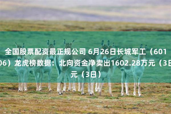 全国股票配资最正规公司 6月26日长城军工（601606）龙虎榜数据：北向资金净卖出1602.28万元（3日）