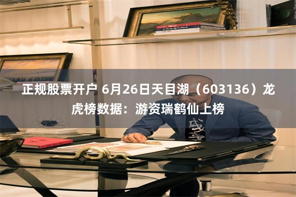 正规股票开户 6月26日天目湖（603136）龙虎榜数据：游资瑞鹤仙上榜