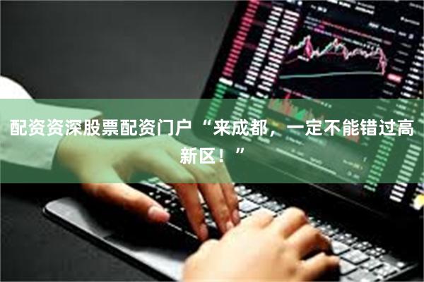 配资资深股票配资门户 “来成都,一定不能错过高新区!”