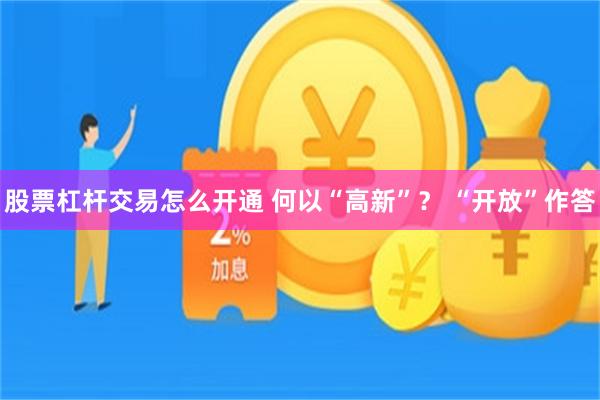 股票杠杆交易怎么开通 何以“高新”？ “开放”作答