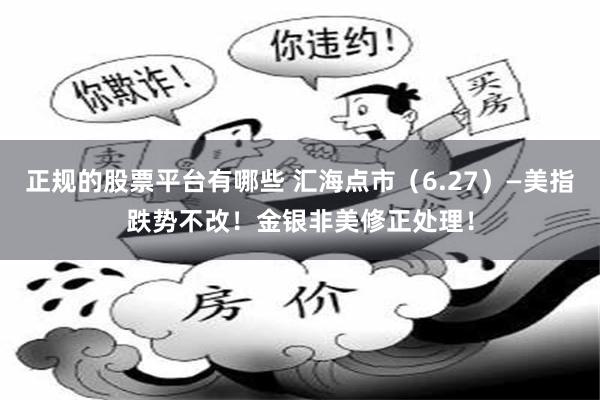 正规的股票平台有哪些 汇海点市（6.27）—美指跌势不改！金银非美修正处理！