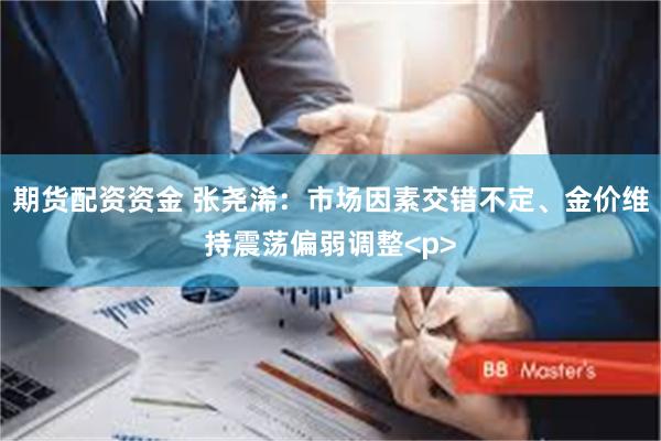 期货配资资金 张尧浠：市场因素交错不定、金价维持震荡偏弱调整<p>