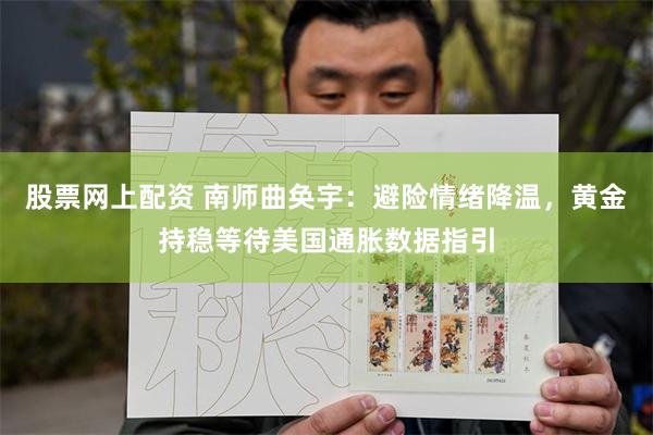 股票网上配资 南师曲奂宇：避险情绪降温，黄金持稳等待美国通胀数据指引