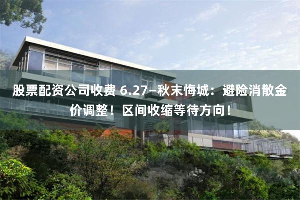 股票配资公司收费 6.27—秋末悔城：避险消散金价调整！区间收缩等待方向！
