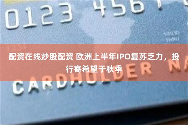 配资在线炒股配资 欧洲上半年IPO复苏乏力，投行寄希望于秋季