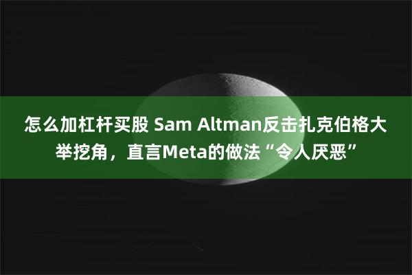 怎么加杠杆买股 Sam Altman反击扎克伯格大举挖角，直言Meta的做法“令人厌恶”