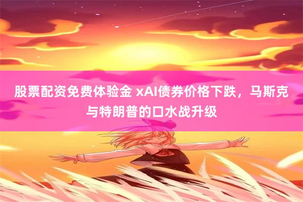 股票配资免费体验金 xAI债券价格下跌，马斯克与特朗普的口水战升级