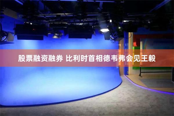 股票融资融券 比利时首相德韦弗会见王毅
