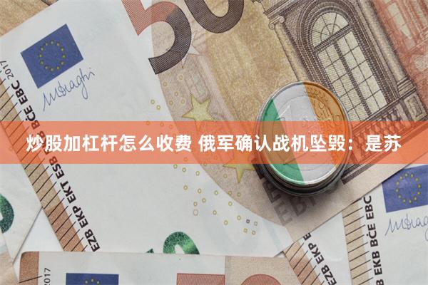 炒股加杠杆怎么收费 俄军确认战机坠毁：是苏