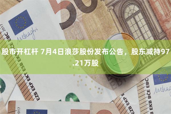股市开杠杆 7月4日浪莎股份发布公告，股东减持97.21万股