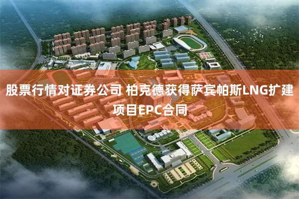 股票行情对证券公司 柏克德获得萨宾帕斯LNG扩建项目EPC合同