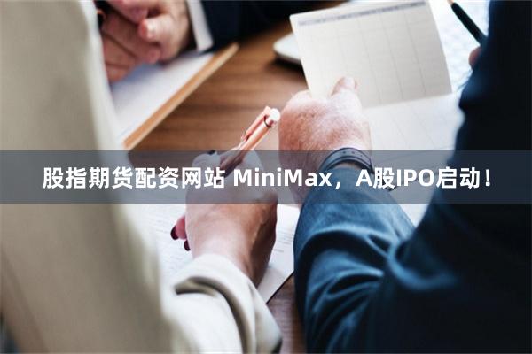 股指期货配资网站 MiniMax，A股IPO启动！