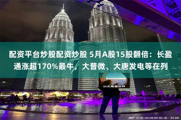 配资平台炒股配资炒股 5月A股15股翻倍：长盈通涨超170%最牛，大普微、大唐发电等在列