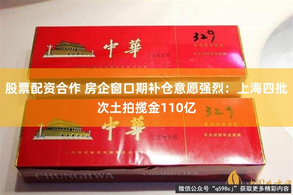 股票配资合作 房企窗口期补仓意愿强烈：上海四批次土拍揽金110亿